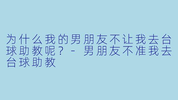 为什么我的男朋友不让我去台球助教呢？
