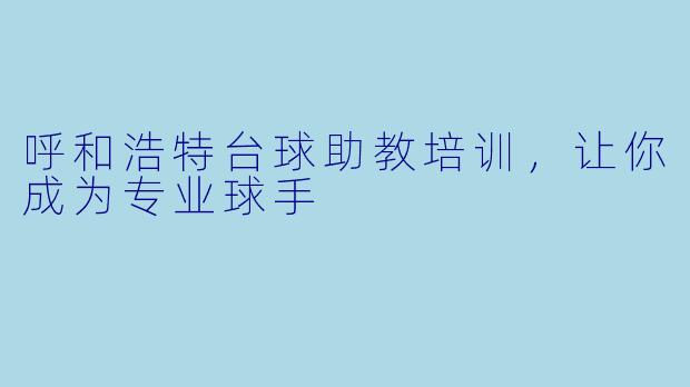 呼和浩特台球助教培训，让你成为专业球手