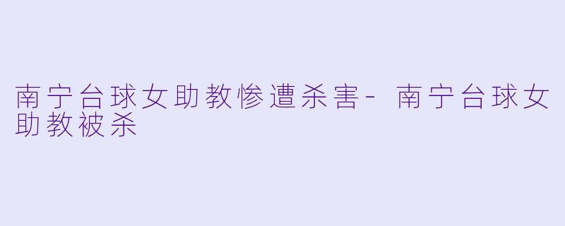 南宁台球女助教惨遭杀害-南宁台球女助教被杀
