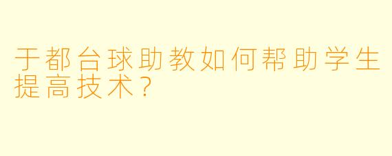 于都台球助教如何帮助学生提高技术？