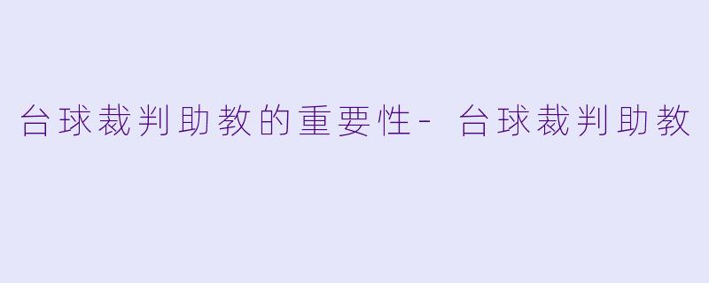 台球裁判助教的重要性-台球裁判助教