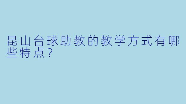 昆山台球助教的教学方式有哪些特点？ 