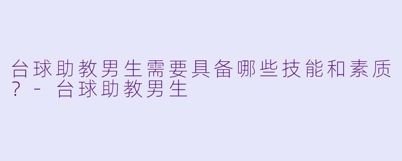 台球助教男生需要具备哪些技能和素质？