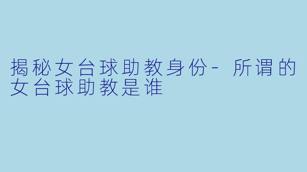 揭秘女台球助教身份-所谓的女台球助教是谁