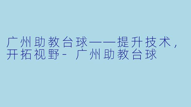 广州助教台球——提升技术,开拓视野