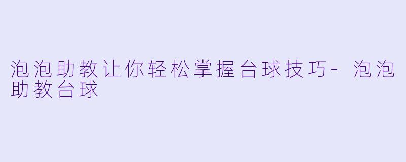 泡泡助教让你轻松掌握台球技巧-泡泡助教台球