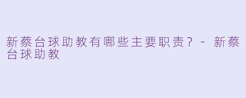 新蔡台球助教有哪些主要职责？