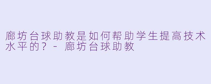 廊坊台球助教是如何帮助学生提高技术水平的？