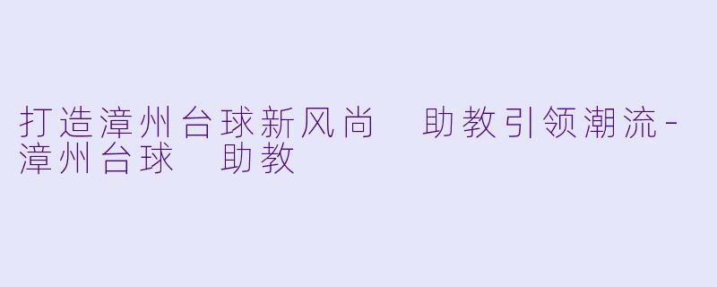 打造漳州台球新风尚 助教引领潮流-漳州台球 助教