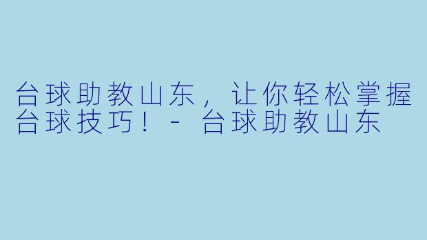 台球助教山东，让你轻松掌握台球技巧！-台球助教山东