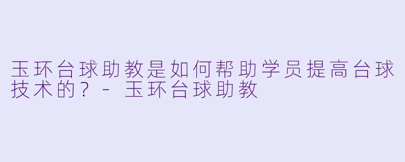 玉环台球助教是如何帮助学员提高台球技术的？