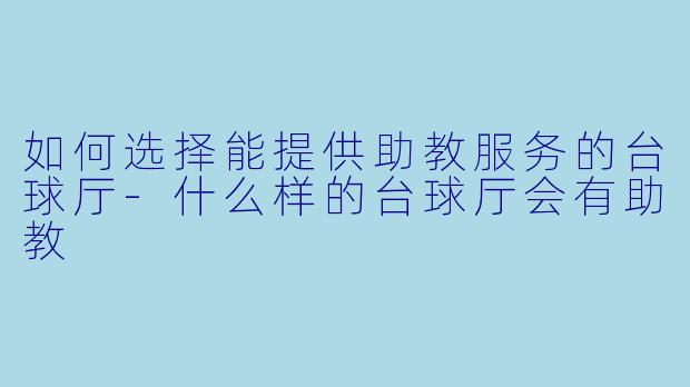 如何选择能提供助教服务的台球厅-什么样的台球厅会有助教