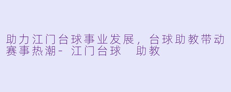 助力江门台球事业发展，台球助教带动赛事热潮-江门台球 助教