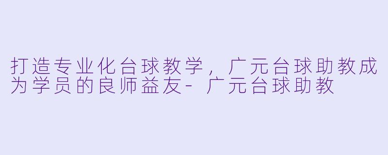打造专业化台球教学，广元台球助教成为学员的良师益友-广元台球助教