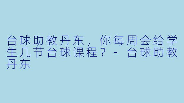 台球助教丹东，你每周会给学生几节台球课程？