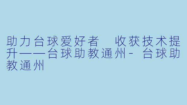 助力台球爱好者 收获技术提升——台球助教通州-台球助教通州