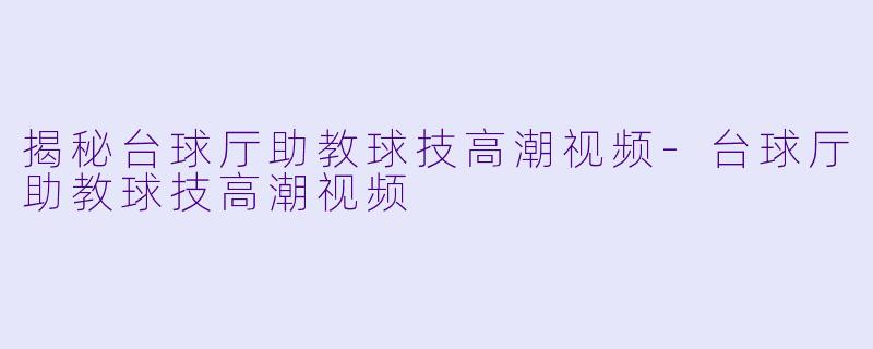 揭秘台球厅助教球技高潮视频-台球厅助教球技高潮视频