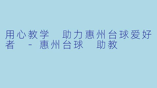 用心教学 助力惠州台球爱好者 -惠州台球 助教