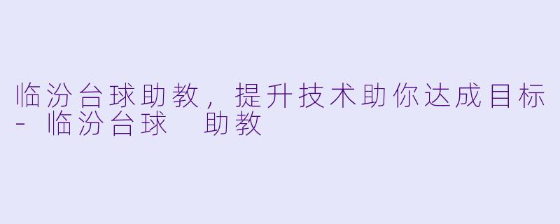 临汾台球助教，提升技术助你达成目标-临汾台球 助教