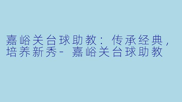 嘉峪关台球助教：传承经典，培养新秀-嘉峪关台球助教