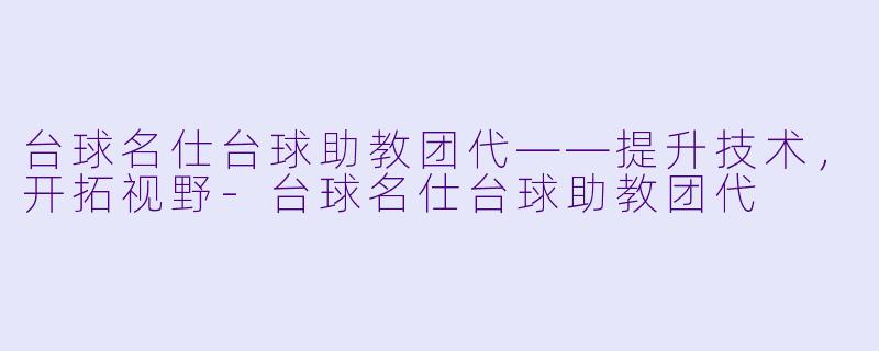 台球名仕台球助教团代——提升技术，开拓视野-台球名仕台球助教团代