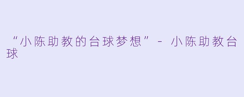 “小陈助教的台球梦想”-小陈助教台球