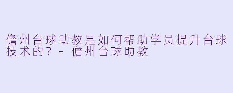 儋州台球助教是如何帮助学员提升台球技术的？