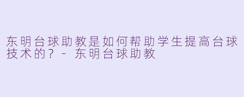 东明台球助教是如何帮助学生提高台球技术的？