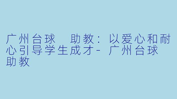 广州台球 助教：以爱心和耐心引导学生成才-广州台球 助教