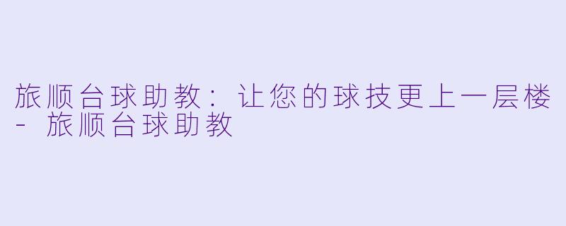旅顺台球助教：让您的球技更上一层楼-旅顺台球助教