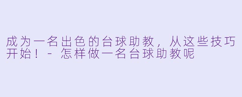 成为一名出色的台球助教，从这些技巧开始！-怎样做一名台球助教呢