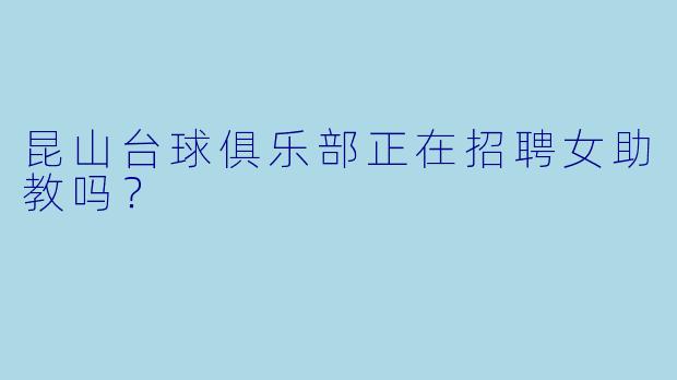 昆山台球俱乐部正在招聘女助教吗？