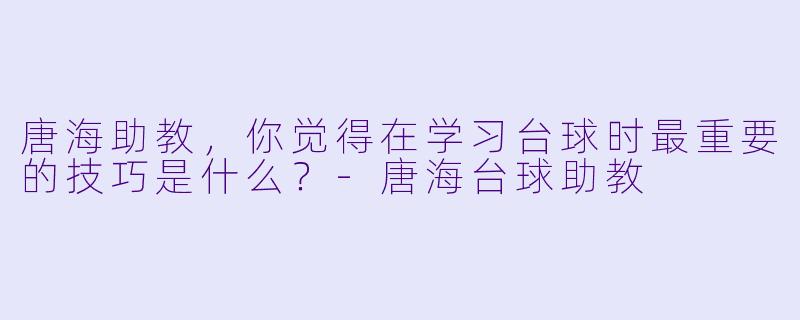 唐海助教，你觉得在学习台球时最重要的技巧是什么？