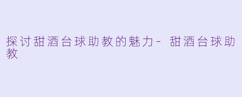 探讨甜酒台球助教的魅力-甜酒台球助教