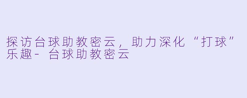 探访台球助教密云，助力深化“打球”乐趣-台球助教密云