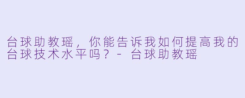 台球助教瑶,你能告诉我如何提高我的台球技术水平吗?