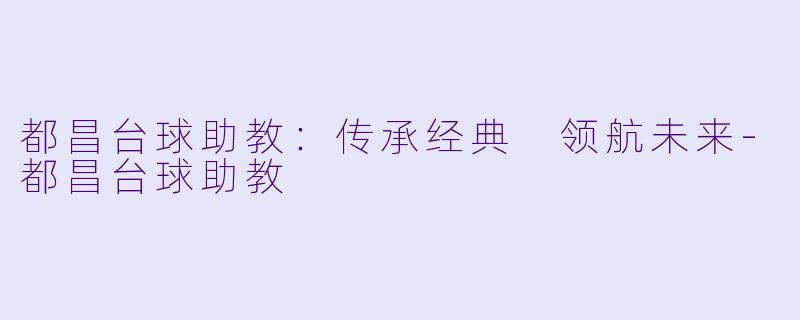 都昌台球助教：传承经典 领航未来-都昌台球助教