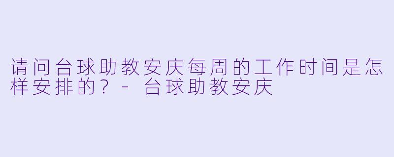 请问台球助教安庆每周的工作时间是怎样安排的？