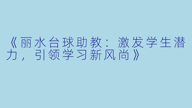 《丽水台球助教：激发学生潜力，引领学习新风尚》