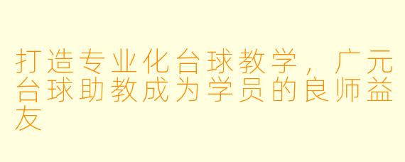 打造专业化台球教学,广元台球助教成为学员的良师益友