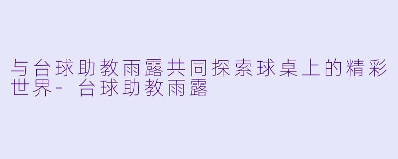 与台球助教雨露共同探索球桌上的精彩世界