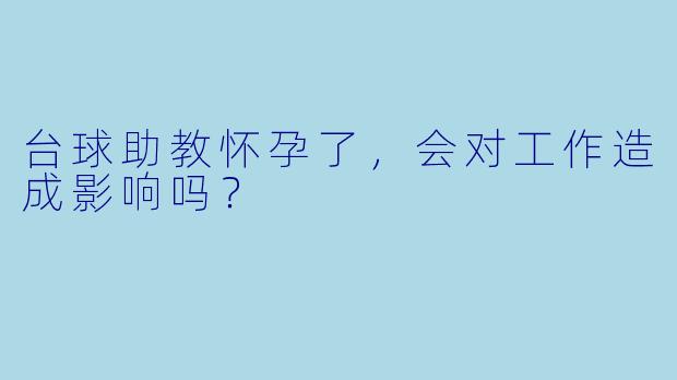 台球助教怀孕了，会对工作造成影响吗？