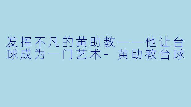 发挥不凡的黄助教——他让台球成为一门艺术-黄助教台球