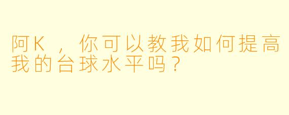 阿K，你可以教我如何提高我的台球水平吗？