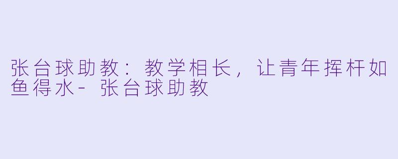 张台球助教：教学相长，让青年挥杆如鱼得水-张台球助教