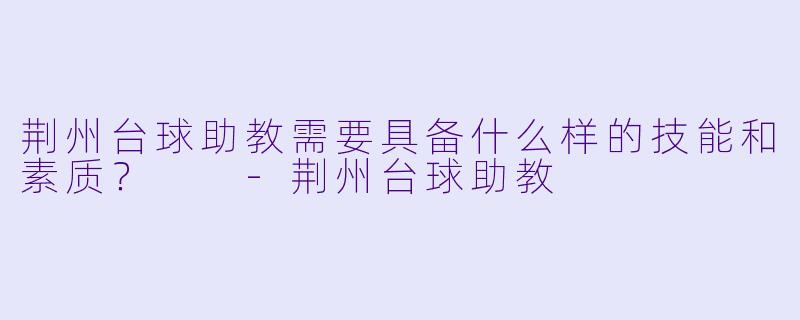 荆州台球助教需要具备什么样的技能和素质？  