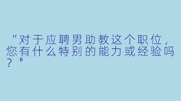 “对于应聘男助教这个职位,您有什么特别的能力或经验吗?"