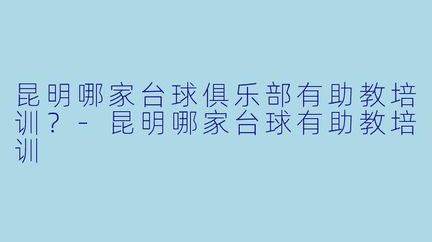 昆明哪家台球俱乐部有助教培训？-昆明哪家台球有助教培训