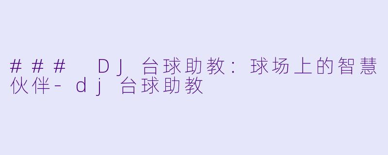 ### DJ台球助教：球场上的智慧伙伴-dj台球助教