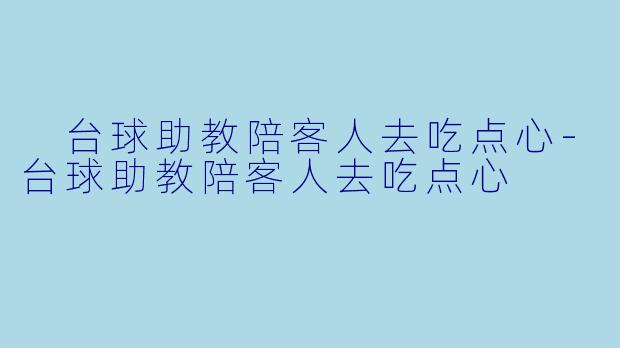  台球助教陪客人去吃点心-台球助教陪客人去吃点心